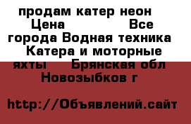 продам катер неон  › Цена ­ 550 000 - Все города Водная техника » Катера и моторные яхты   . Брянская обл.,Новозыбков г.